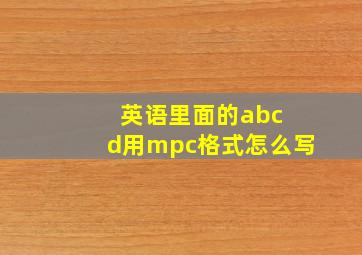 英语里面的abc d用mpc格式怎么写